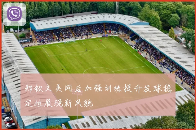 郑钦文美网后加强训练提升发球稳定性展现新风貌