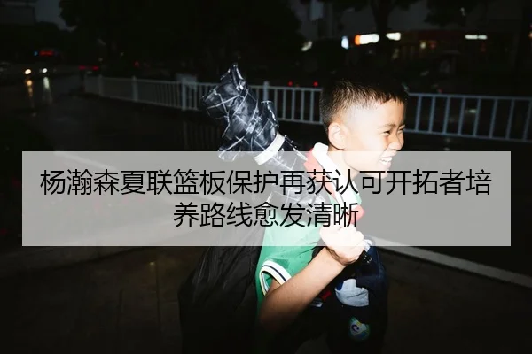 杨瀚森夏联篮板保护再获认可开拓者培养路线愈发清晰