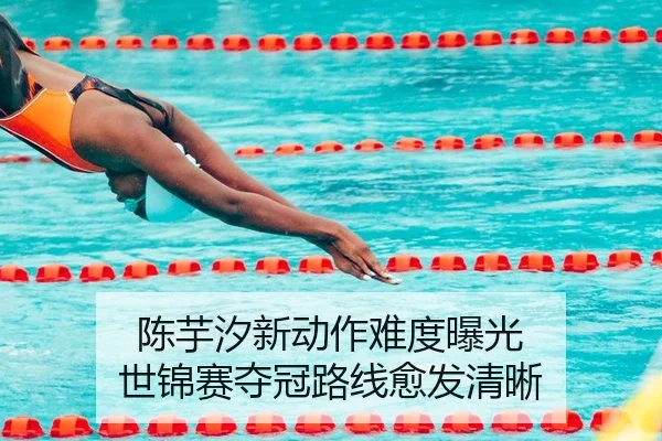 陈芋汐新动作难度曝光 世锦赛夺冠路线愈发清晰