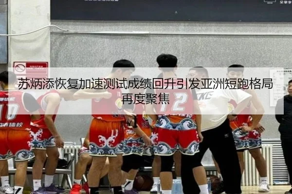 苏炳添恢复加速测试成绩回升引发亚洲短跑格局再度聚焦