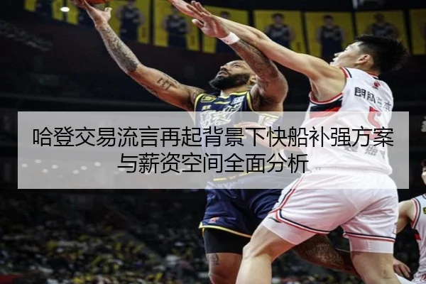 哈登交易流言再起背景下快船补强方案与薪资空间全面分析