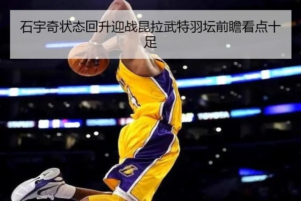 石宇奇状态回升迎战昆拉武特羽坛前瞻看点十足