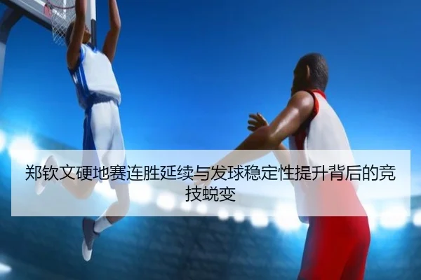 郑钦文硬地赛连胜延续与发球稳定性提升背后的竞技蜕变