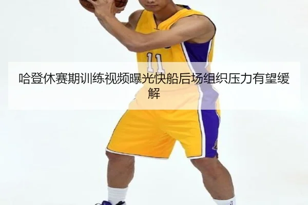 哈登休赛期训练视频曝光快船后场组织压力有望缓解