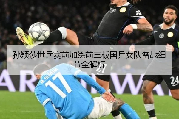 孙颖莎世乒赛前加练前三板国乒女队备战细节全解析