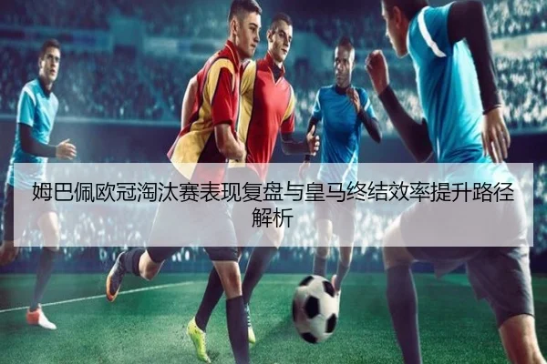 姆巴佩欧冠淘汰赛表现复盘与皇马终结效率提升路径解析