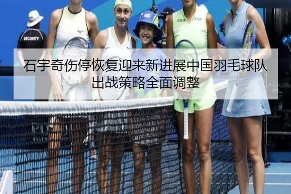 石宇奇伤停恢复迎来新进展中国羽毛球队出战策略全面调整