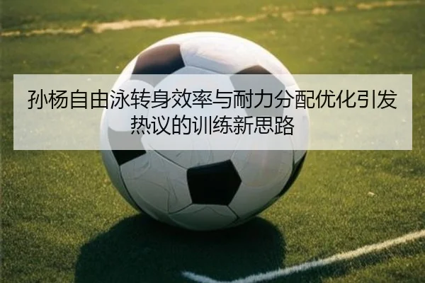 孙杨自由泳转身效率与耐力分配优化引发热议的训练新思路
