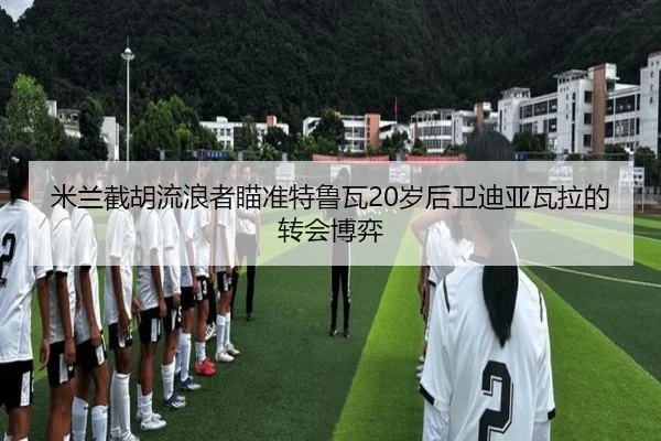 米兰截胡流浪者瞄准特鲁瓦20岁后卫迪亚瓦拉的转会博弈